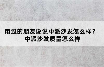 用过的朋友说说中派沙发怎么样？ 中派沙发质量怎么样